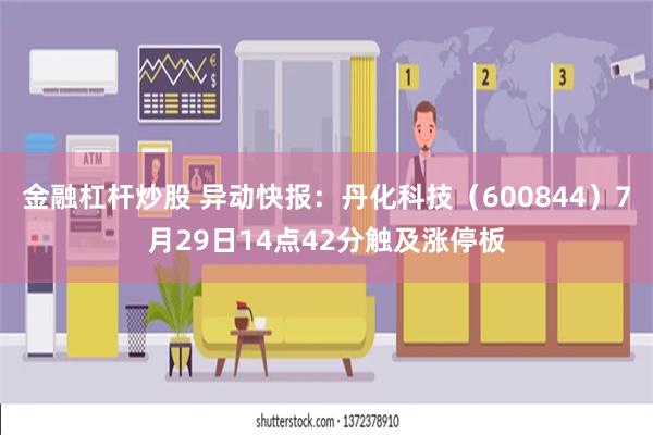 金融杠杆炒股 异动快报：丹化科技（600844）7月29日1