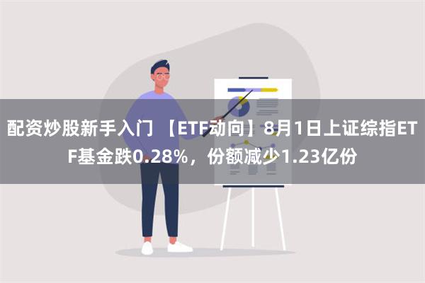 配资炒股新手入门 【ETF动向】8月1日上证综指ETF基金跌0.28%，份额减少1.23亿份