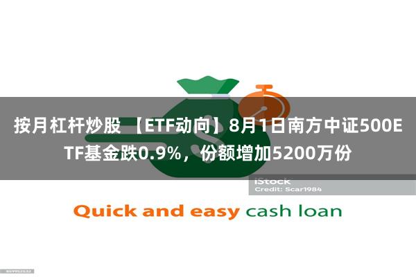 按月杠杆炒股 【ETF动向】8月1日南方中证500ETF基金跌0.9%，份额增加5200万份