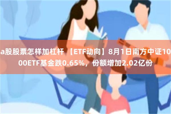 a股股票怎样加杠杆 【ETF动向】8月1日南方中证1000ETF基金跌0.65%，份额增加2.02亿份