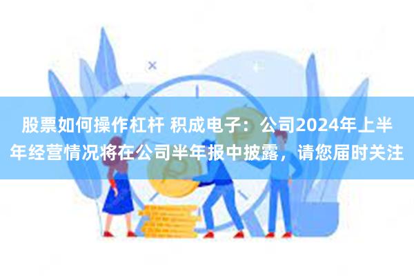 股票如何操作杠杆 积成电子：公司2024年上半年经营情况将在