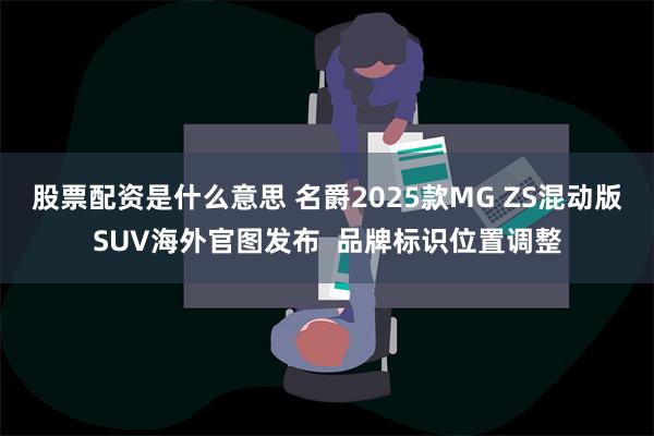 股票配资是什么意思 名爵2025款MG ZS混动版SUV海外官图发布  品牌标识位置调整