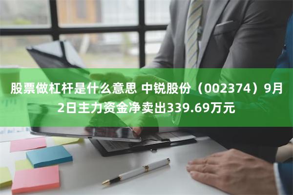 股票做杠杆是什么意思 中锐股份（002374）9月2日主力资金净卖出339.69万元