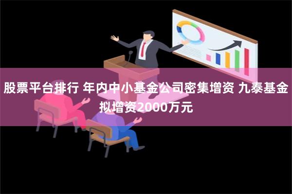 股票平台排行 年内中小基金公司密集增资 九泰基金拟增资200