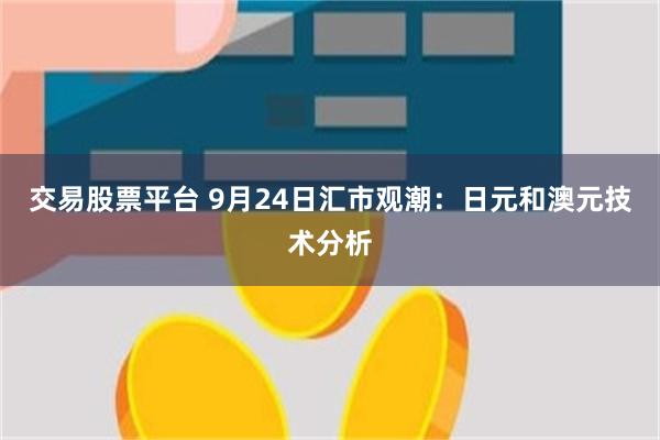 交易股票平台 9月24日汇市观潮：日元和澳元技术分析