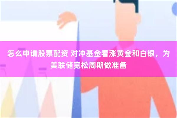 怎么申请股票配资 对冲基金看涨黄金和白银，为美联储宽松周