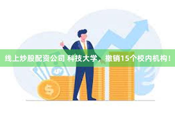 线上炒股配资公司 科技大学，撤销15个校内机构！