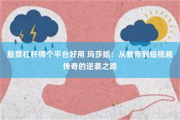 股票杠杆哪个平台好用 玛莎姐：从教师到短视频传奇的逆袭之路