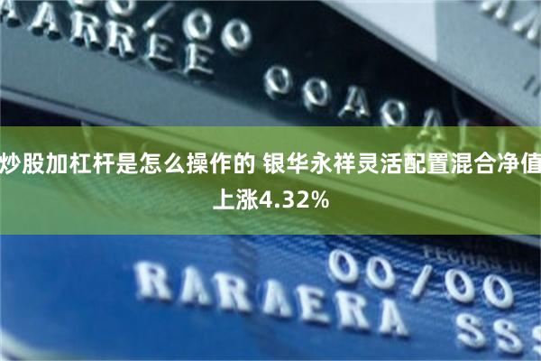 炒股加杠杆是怎么操作的 银华永祥灵活配置混合净值上涨4.32%