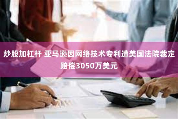 炒股加杠杆 亚马逊因网络技术专利遭美国法院裁定赔偿3050万美元