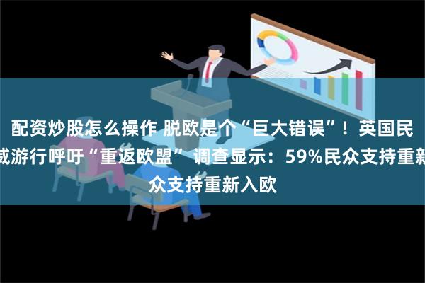 配资炒股怎么操作 脱欧是个“巨大错误”！英国民众示威游行呼吁“重返欧盟” 调查显示：59%民众支持重新入欧