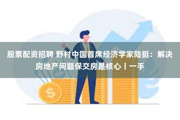 股票配资招聘 野村中国首席经济学家陆挺：解决房地产问题保