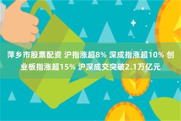 萍乡市股票配资 沪指涨超8% 深成指涨超10% 创业板指涨超15% 沪深成交突破2.1万亿元