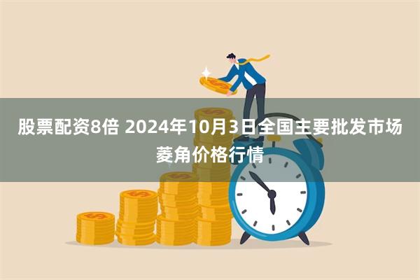 股票配资8倍 2024年10月3日全国主要批发市场菱角价格行情