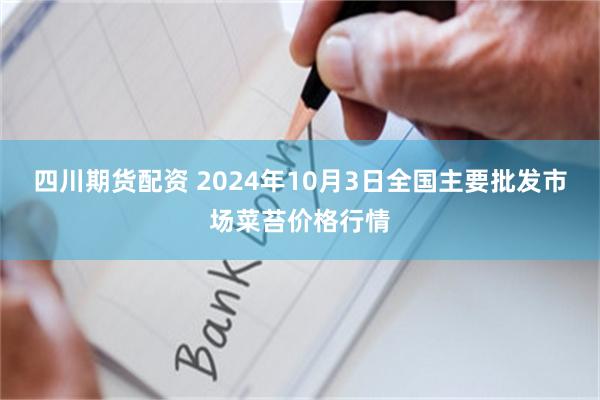 四川期货配资 2024年10月3日全国主要批发市场菜苔价