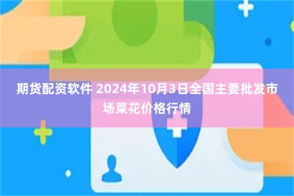 期货配资软件 2024年10月3日全国主要批发市场菜花价