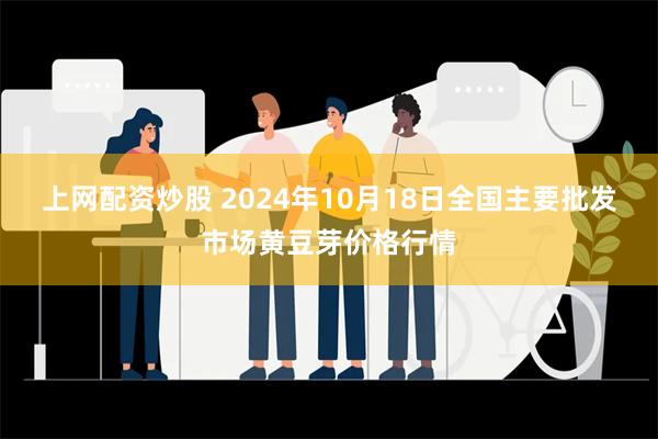 上网配资炒股 2024年10月18日全国主要批发市场黄豆芽价格行情