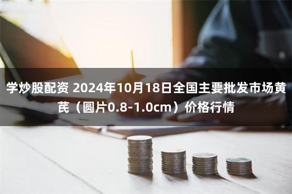 学炒股配资 2024年10月18日全国主要批发市场黄芪（