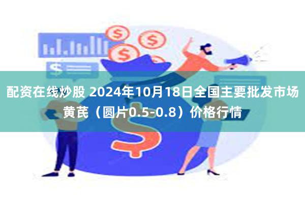 配资在线炒股 2024年10月18日全国主要批发市场黄芪