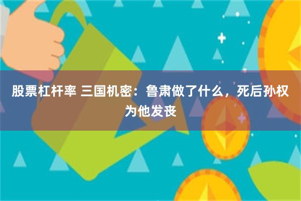 股票杠杆率 三国机密：鲁肃做了什么，死后孙权为他发丧