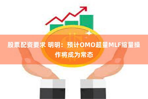 股票配资要求 明明：预计OMO超量MLF缩量操作将成为常态