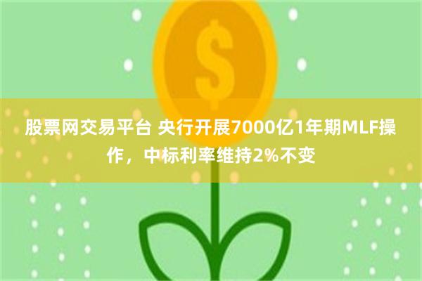 股票网交易平台 央行开展7000亿1年期MLF操作，中标利率维持2%不变