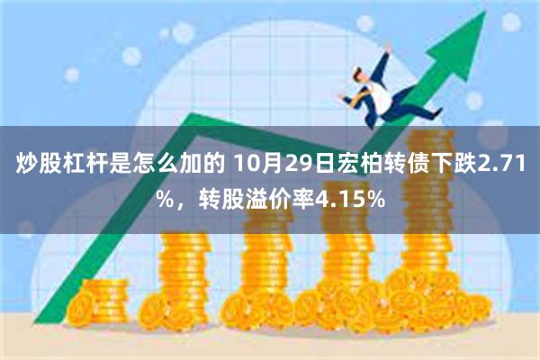 炒股杠杆是怎么加的 10月29日宏柏转债下跌2.71%，转股溢价率4.15%