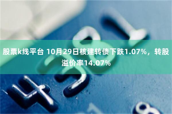 股票k线平台 10月29日核建转债下跌1.07%，转股溢