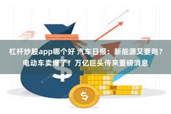 杠杆炒股app哪个好 汽车日报：新能源又要飚？电动车卖爆