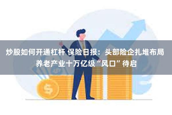 炒股如何开通杠杆 保险日报：头部险企扎堆布局 养老产业十万亿级“风口”待启