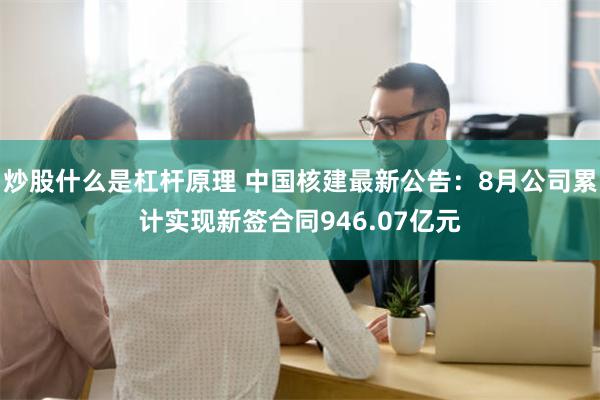 炒股什么是杠杆原理 中国核建最新公告：8月公司累计实现新签合同946.07亿元