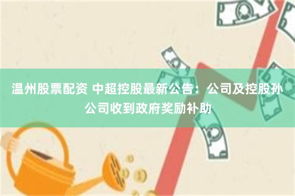 温州股票配资 中超控股最新公告：公司及控股孙公司收到政府