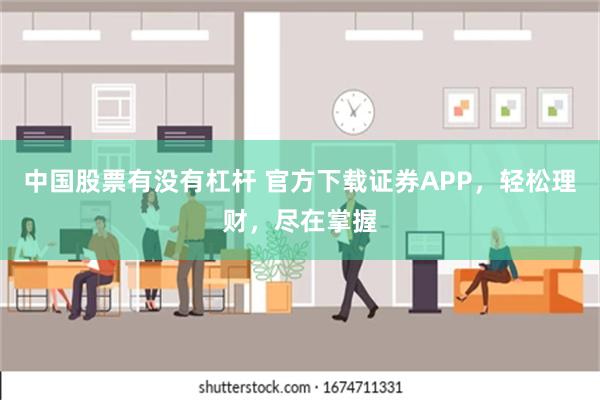 中国股票有没有杠杆 官方下载证券APP，轻松理财，尽在掌握