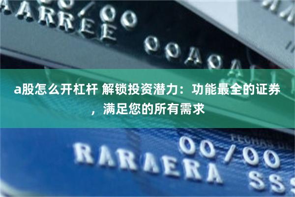 a股怎么开杠杆 解锁投资潜力：功能最全的证券，满足您的所有需求