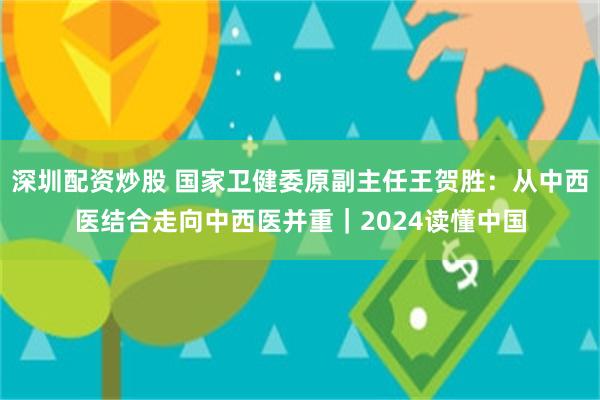 深圳配资炒股 国家卫健委原副主任王贺胜：从中西医结合走向中西