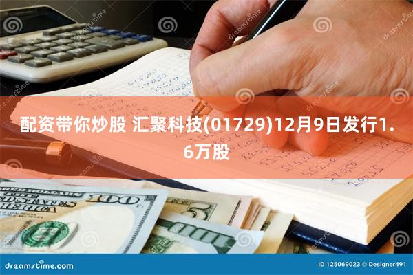 配资带你炒股 汇聚科技(01729)12月9日发行1.6万股