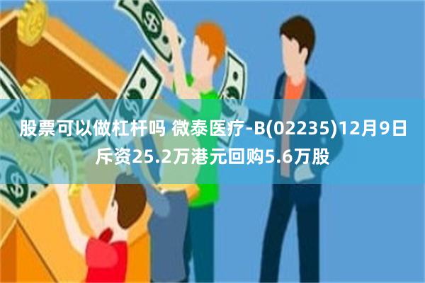 股票可以做杠杆吗 微泰医疗-B(02235)12月9日斥资25.2万港元回购5.6万股