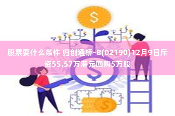 股票要什么条件 归创通桥-B(02190)12月9日斥资55.57万港元回购5万股