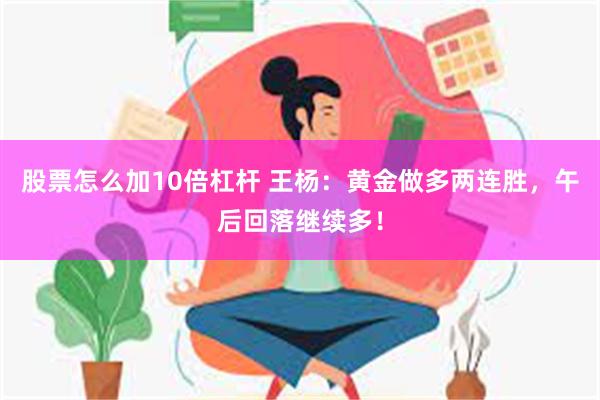 股票怎么加10倍杠杆 王杨：黄金做多两连胜，午后回落继续多！