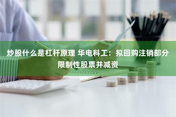 炒股什么是杠杆原理 华电科工：拟回购注销部分限制性股票并减资