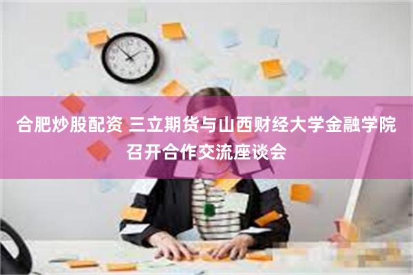 合肥炒股配资 三立期货与山西财经大学金融学院召开合作交流座谈会