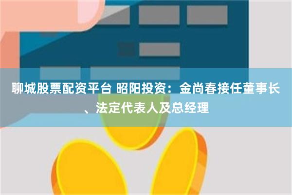 聊城股票配资平台 昭阳投资：金尚春接任董事长、法定代表人及总经理