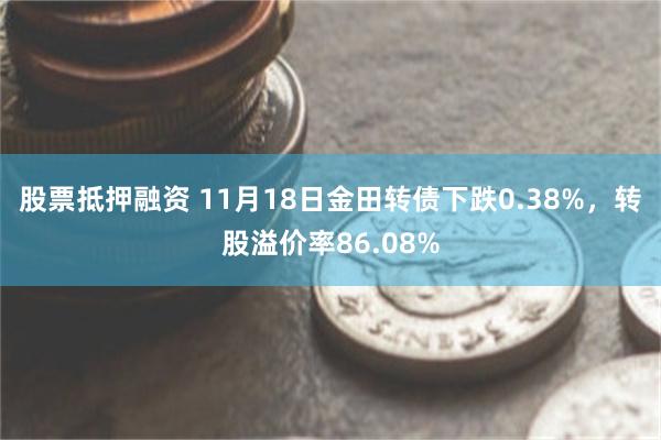 股票抵押融资 11月18日金田转债下跌0.38%，转股溢价率86.08%