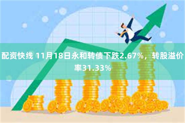 配资快线 11月18日永和转债下跌2.67%，转股溢价率31.33%