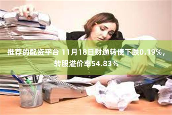 推荐的配资平台 11月18日财通转债下跌0.19%，转股溢价率54.83%