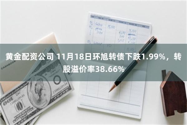 黄金配资公司 11月18日环旭转债下跌1.99%，转股溢价率38.66%