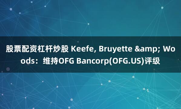 股票配资杠杆炒股 Keefe, Bruyette & Woods：维持OFG Bancorp(OFG.US)评级