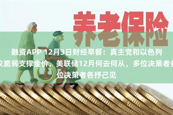 融资APP 12月3日财经早餐：真主党和以色列停火协议脆弱支撑金价，美联储12月何去何从，多位决策者各抒己见