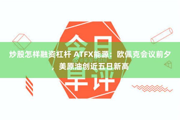 炒股怎样融资杠杆 ATFX能源：欧佩克会议前夕，美原油创近五日新高