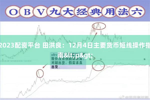 2023配资平台 田洪良：12月4日主要货币短线操作指南<p>